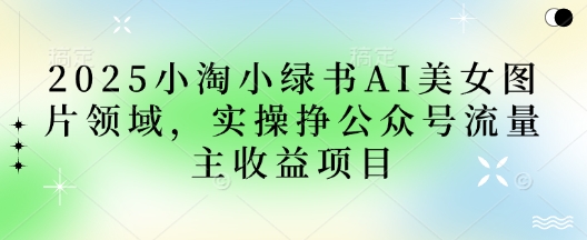2025小绿书AI美女图片领域，实操挣公众号流量主收益项目-轻创终点站